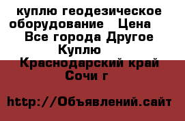 куплю геодезическое оборудование › Цена ­ - - Все города Другое » Куплю   . Краснодарский край,Сочи г.